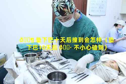 🐶 垫下巴十天后撞到会怎样（垫下巴10天后 🌷 不小心磕到）